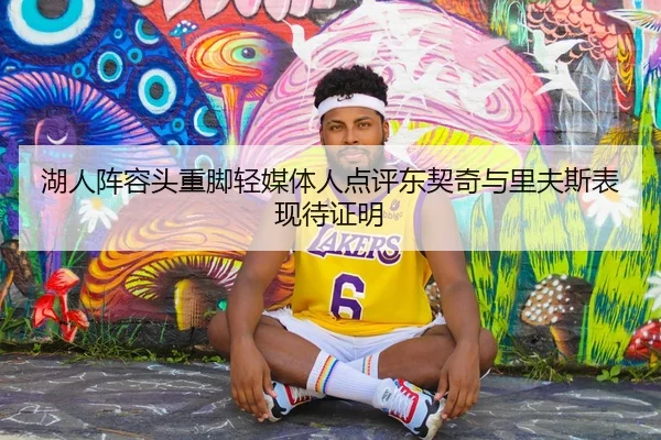 湖人阵容头重脚轻媒体人点评东契奇与里夫斯表现待证明