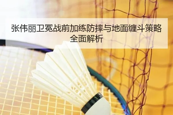 张伟丽卫冕战前加练防摔与地面缠斗策略全面解析