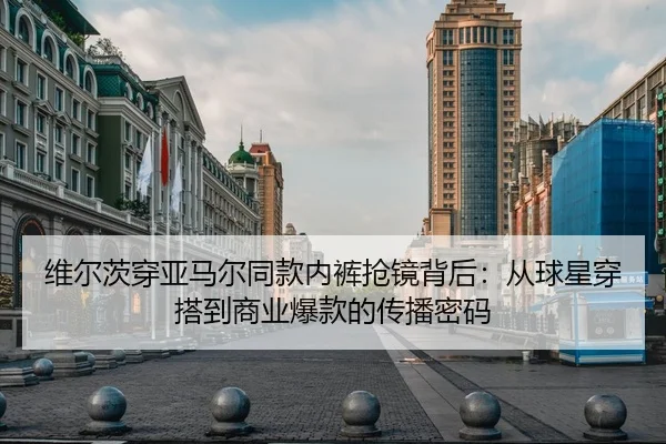 维尔茨穿亚马尔同款内裤抢镜背后：从球星穿搭到商业爆款的传播密码